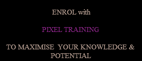  ENROL with PIXEL TRAINING TO MAXIMISE YOUR KNOWLEDGE & POTENTIAL